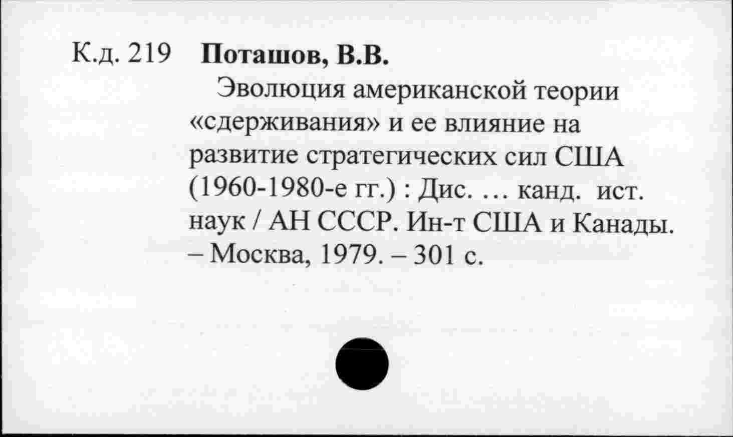 ﻿К.д. 219 Поташов, В.В.
Эволюция американской теории «сдерживания» и ее влияние на развитие стратегических сил США (1960-1980-е гг.) : Дис. ... канд. ист. наук / АН СССР. Ин-т США и Канады. - Москва, 1979. - 301 с.